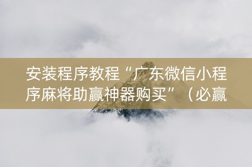 安装程序教程“广东微信小程序麻将助赢神器购买”（必赢神器免费安装)