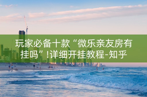 玩家必备十款“微乐亲友房有挂吗”!详细开挂教程-知乎