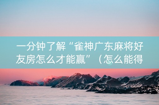 一分钟了解“雀神广东麻将好友房怎么才能赢”（怎么能得到好牌)
