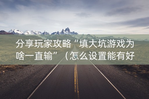 分享玩家攻略“填大坑游戏为啥一直输”（怎么设置能有好牌)
