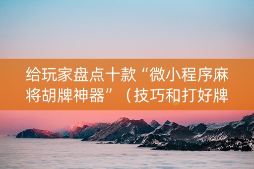 给玩家盘点十款“微小程序麻将胡牌神器”（技巧和打好牌方法)