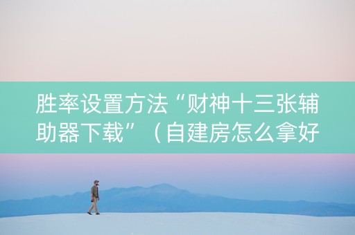 胜率设置方法“财神十三张辅助器下载”（自建房怎么拿好牌)