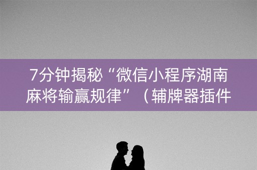 7分钟揭秘“微信小程序湖南麻将输赢规律”（辅牌器插件购买)
