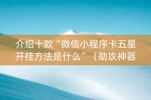 介绍十款“微信小程序卡五星开挂方法是什么”（助攻神器)