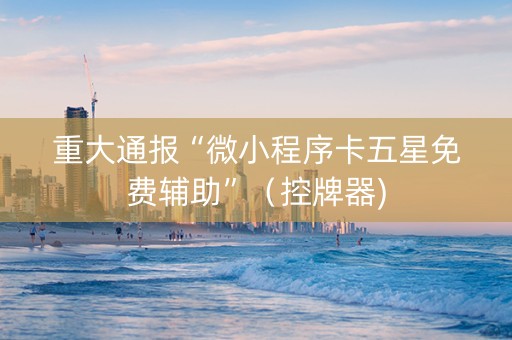 重大通报“微小程序卡五星免费辅助”（控牌器)