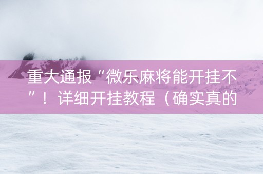重大通报“微乐麻将能开挂不”！详细开挂教程（确实真的有挂)-知乎