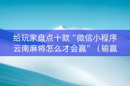 给玩家盘点十款“微信小程序云南麻将怎么才会赢”（输赢有什么规律)