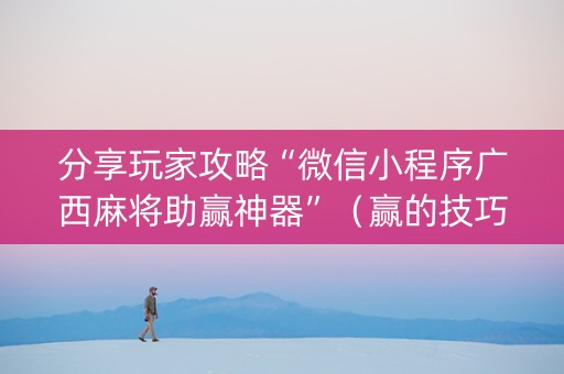 分享玩家攻略“微信小程序广西麻将助赢神器”（赢的技巧规律)