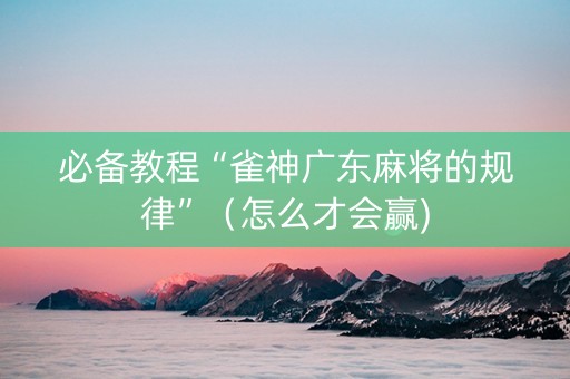 必备教程“雀神广东麻将的规律”（怎么才会赢)