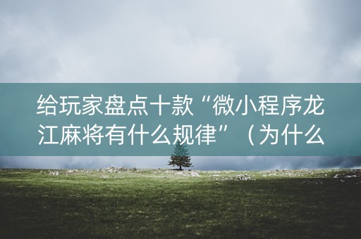 给玩家盘点十款“微小程序龙江麻将有什么规律”（为什么有人一直赢)