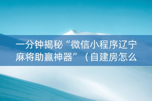 一分钟揭秘“微信小程序辽宁麻将助赢神器”（自建房怎么拿好牌)