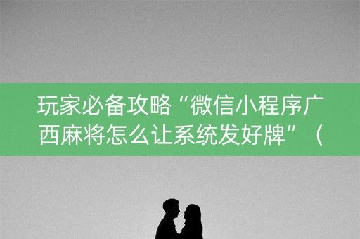 玩家必备攻略“微信小程序广西麻将怎么让系统发好牌”（会员会提高胜率吗)