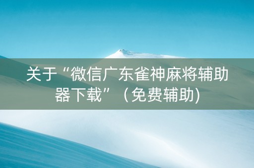 关于“微信广东雀神麻将辅助器下载”（免费辅助)