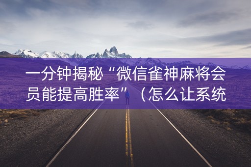 一分钟揭秘“微信雀神麻将会员能提高胜率”（怎么让系统给自己好牌)