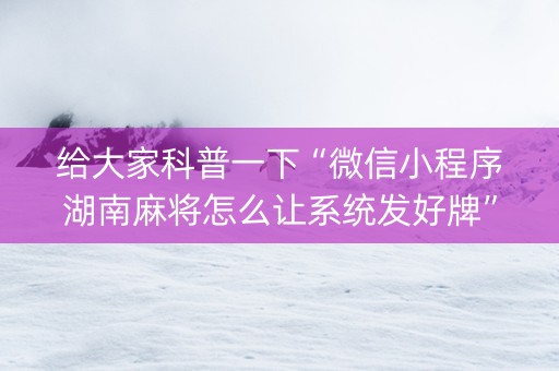 给大家科普一下“微信小程序湖南麻将怎么让系统发好牌”（为什么有人一直赢)