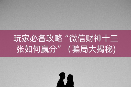 玩家必备攻略“微信财神十三张如何赢分”（骗局大揭秘)