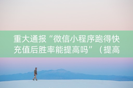 重大通报“微信小程序跑得快充值后胜率能提高吗”（提高胜率软件)