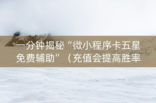 一分钟揭秘“微小程序卡五星免费辅助”（充值会提高胜率么)