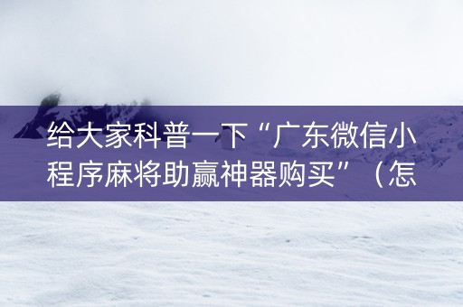 给大家科普一下“广东微信小程序麻将助赢神器购买”（怎么设置能有好牌)