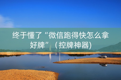 终于懂了“微信跑得快怎么拿好牌”（控牌神器)