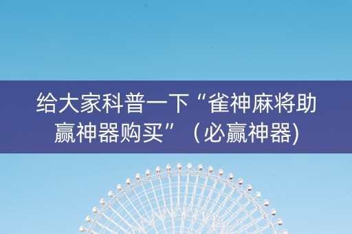 给大家科普一下“雀神麻将助赢神器购买”（必赢神器)