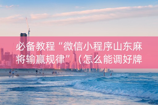 必备教程“微信小程序山东麻将输赢规律”（怎么能调好牌)