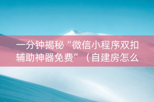 一分钟揭秘“微信小程序双扣辅助神器免费”（自建房怎么赢)