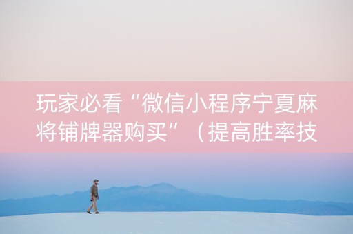 玩家必看“微信小程序宁夏麻将铺牌器购买”（提高胜率技巧)
