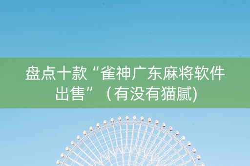 盘点十款“雀神广东麻将软件出售”（有没有猫腻)