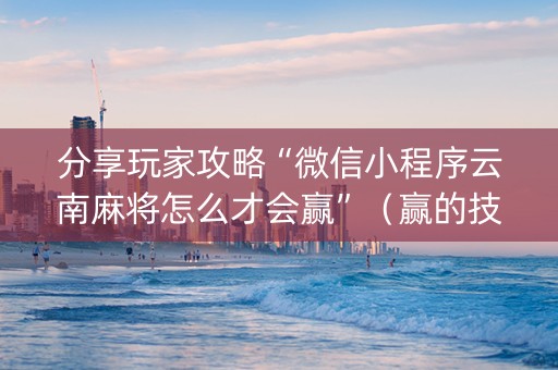 分享玩家攻略“微信小程序云南麻将怎么才会赢”（赢的技巧规律)