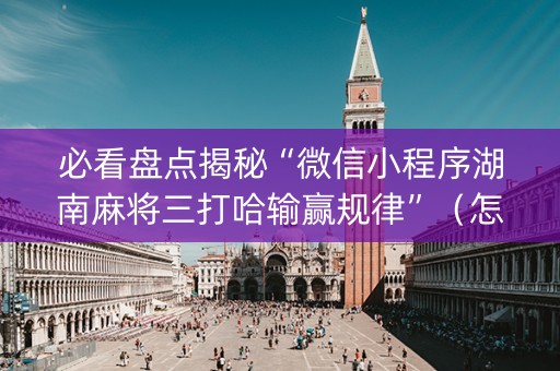 必看盘点揭秘“微信小程序湖南麻将三打哈输赢规律”（怎么能让牌好一点)