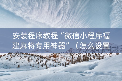 安装程序教程“微信小程序福建麻将专用神器”（怎么设置能有好牌)