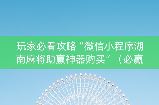 玩家必看攻略“微信小程序湖南麻将助赢神器购买”（必赢神器免费安装)