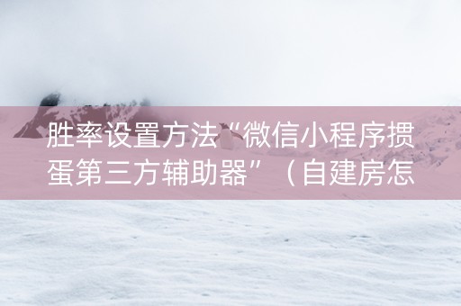 胜率设置方法“微信小程序掼蛋第三方辅助器”（自建房怎么拿好牌)