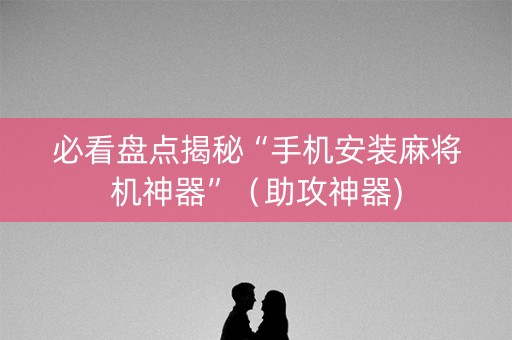必看盘点揭秘“手机安装麻将机神器”（助攻神器)