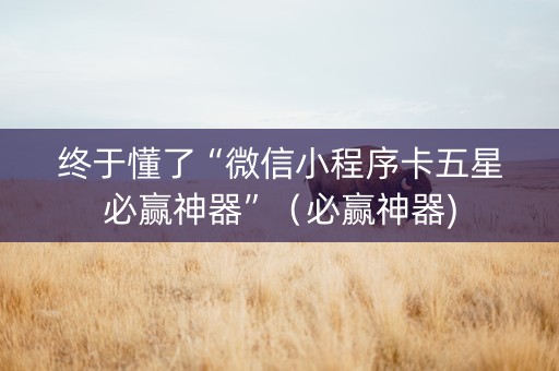 终于懂了“微信小程序卡五星必赢神器”（必赢神器)