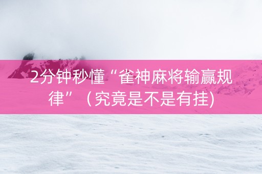 2分钟秒懂“雀神麻将输赢规律”（究竟是不是有挂)