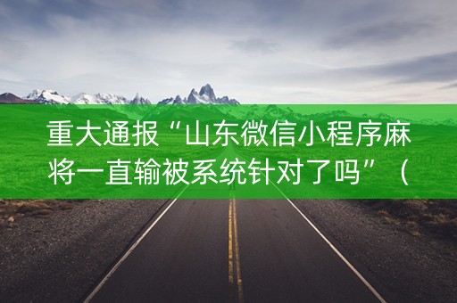 重大通报“山东微信小程序麻将一直输被系统针对了吗”（装挂怎么安装)