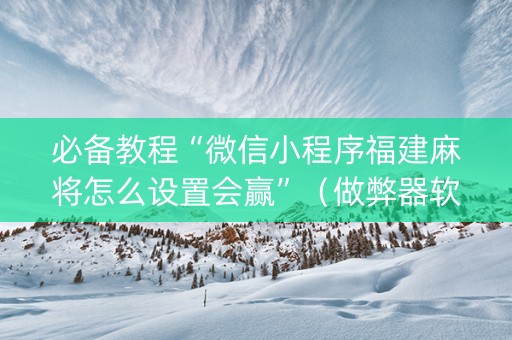 必备教程“微信小程序福建麻将怎么设置会赢”（做弊器软件下载)