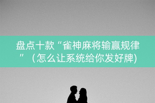 盘点十款“雀神麻将输赢规律”（怎么让系统给你发好牌)