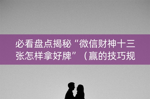 必看盘点揭秘“微信财神十三张怎样拿好牌”（赢的技巧规律)