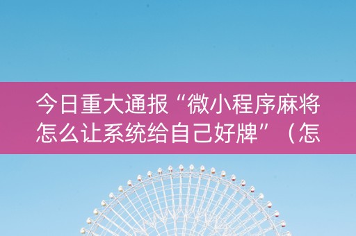 今日重大通报“微小程序麻将怎么让系统给自己好牌”（怎么增加胜率)