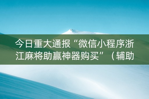 今日重大通报“微信小程序浙江麻将助赢神器购买”（辅助器下载)