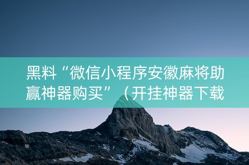 黑料“微信小程序安徽麻将助赢神器购买”（开挂神器下载)