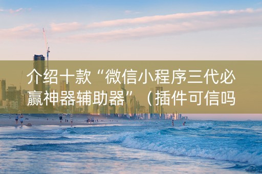 介绍十款“微信小程序三代必赢神器辅助器”（插件可信吗)