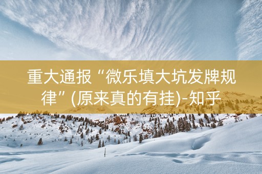 重大通报“微乐填大坑发牌规律”(原来真的有挂)-知乎