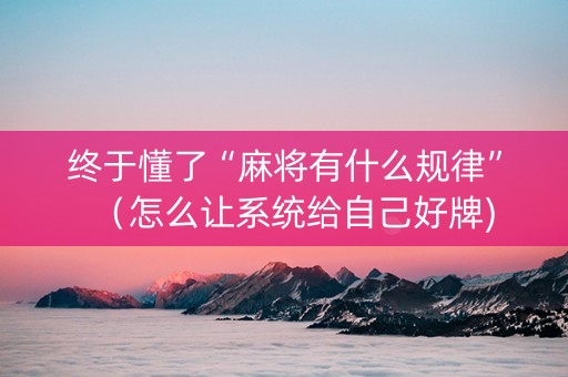 终于懂了“麻将有什么规律”（怎么让系统给自己好牌)