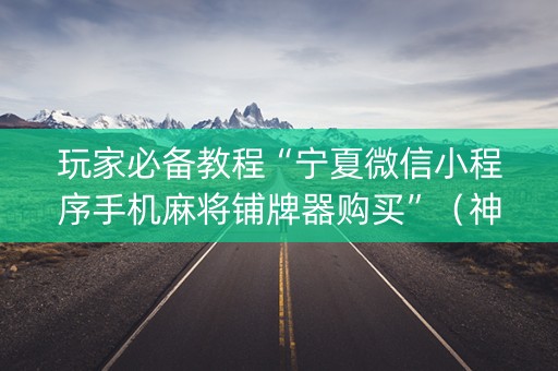 玩家必备教程“宁夏微信小程序手机麻将铺牌器购买”（神器最新免费)