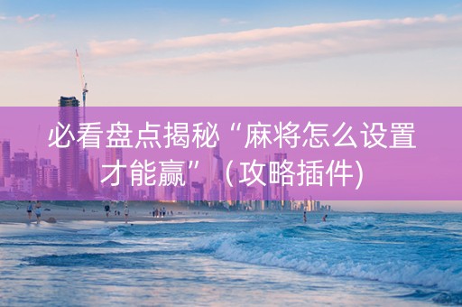 必看盘点揭秘“麻将怎么设置才能赢”（攻略插件)