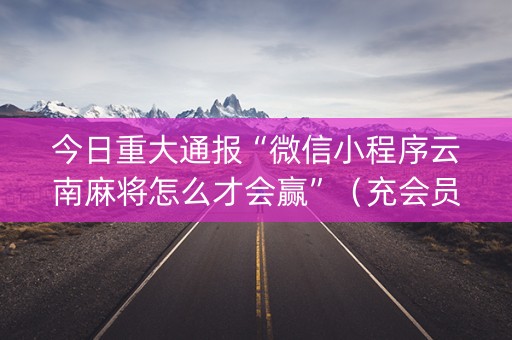 今日重大通报“微信小程序云南麻将怎么才会赢”（充会员胜率高)